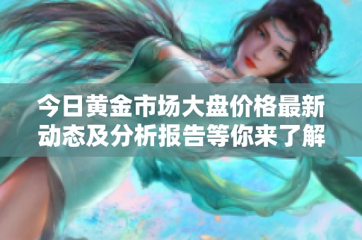 今日黄金市场大盘价格最新动态及分析报告等你来了解