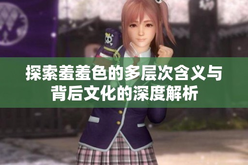 探索羞羞色的多层次含义与背后文化的深度解析