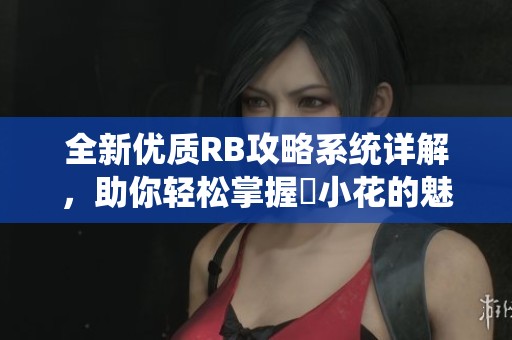 全新优质RB攻略系统详解，助你轻松掌握寀小花的魅力与玩法