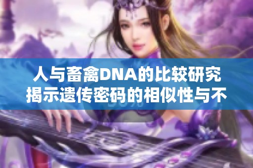 人与畜禽DNA的比较研究揭示遗传密码的相似性与不同之处