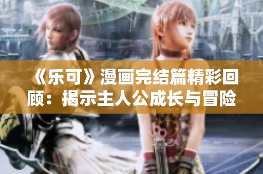 《乐可》漫画完结篇精彩回顾：揭示主人公成长与冒险的动人故事