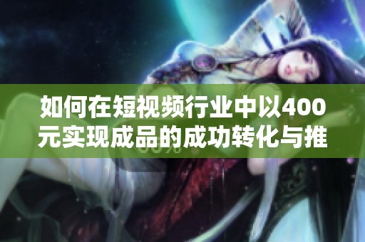 如何在短视频行业中以400元实现成品的成功转化与推广策略