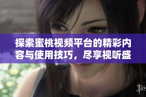 探索蜜桃视频平台的精彩内容与使用技巧，尽享视听盛宴