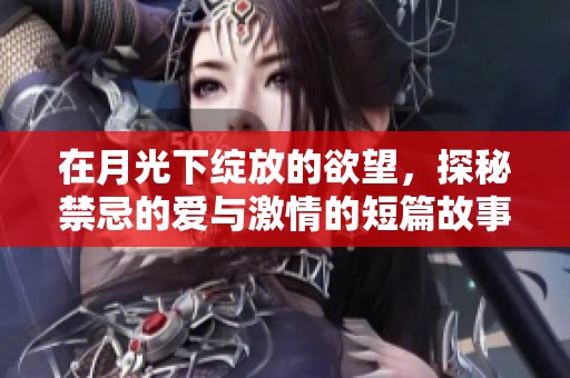 在月光下绽放的欲望，探秘禁忌的爱与激情的短篇故事