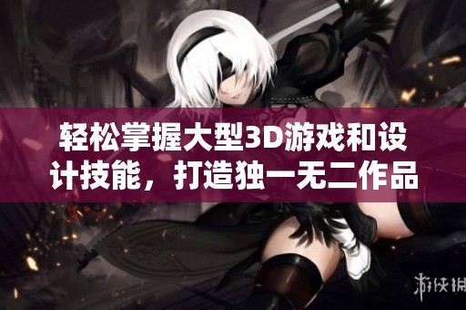 轻松掌握大型3D游戏和设计技能，打造独一无二作品的绝佳选择