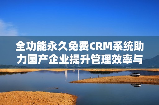 全功能永久免费CRM系统助力国产企业提升管理效率与客户服务体验