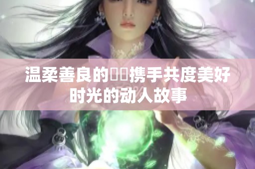 温柔善良的妺妺携手共度美好时光的动人故事