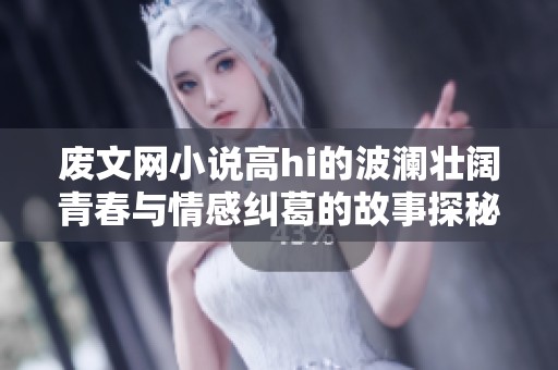 废文网小说高hi的波澜壮阔青春与情感纠葛的故事探秘