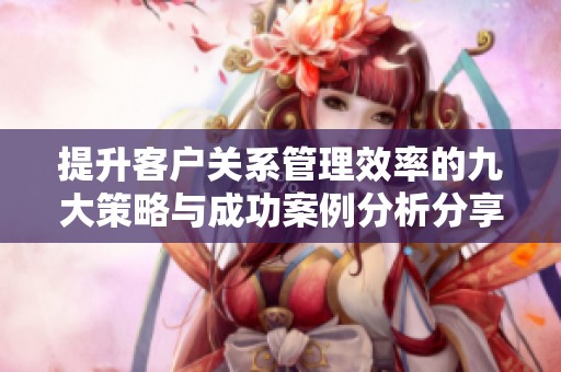 提升客户关系管理效率的九大策略与成功案例分析分享