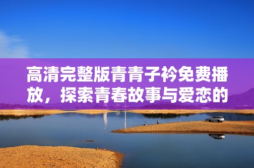 高清完整版青青子衿免费播放，探索青春故事与爱恋的动人旅程