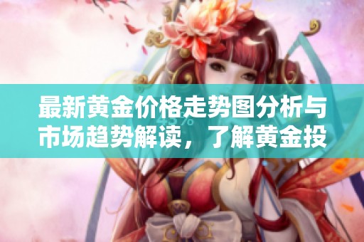 最新黄金价格走势图分析与市场趋势解读，了解黄金投资机会