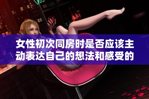 女性初次同房时是否应该主动表达自己的想法和感受的探讨