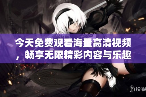 今天免费观看海量高清视频，畅享无限精彩内容与乐趣