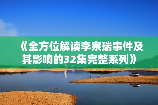 《全方位解读李宗瑞事件及其影响的32集完整系列》