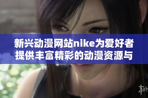 新兴动漫网站nike为爱好者提供丰富精彩的动漫资源与体验