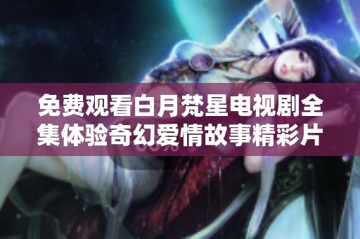 免费观看白月梵星电视剧全集体验奇幻爱情故事精彩片段