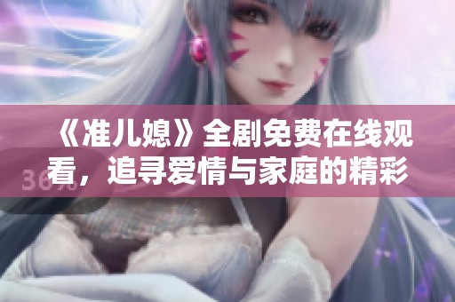 《准儿媳》全剧免费在线观看，追寻爱情与家庭的精彩故事