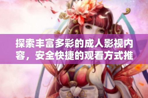探索丰富多彩的成人影视内容，安全快捷的观看方式推荐