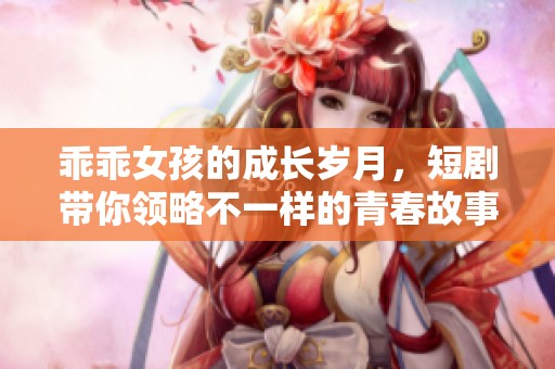 乖乖女孩的成长岁月，短剧带你领略不一样的青春故事