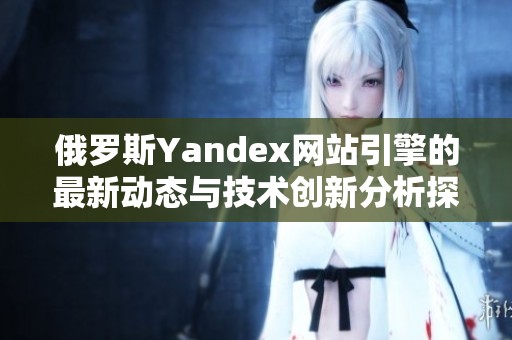 俄罗斯Yandex网站引擎的最新动态与技术创新分析探讨