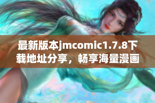 最新版本jmcomic1.7.8下载地址分享，畅享海量漫画阅读体验和新功能介绍
