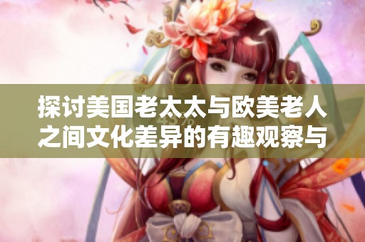 探讨美国老太太与欧美老人之间文化差异的有趣观察与思考