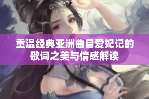 重温经典亚洲曲目爱妃记的歌词之美与情感解读