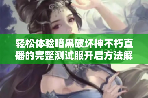 轻松体验暗黑破坏神不朽直播的完整测试服开启方法解析