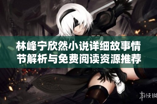 林峰宁欣然小说详细故事情节解析与免费阅读资源推荐