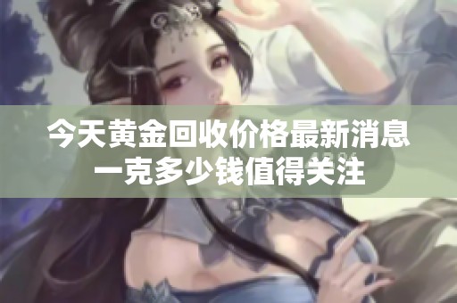 今天黄金回收价格最新消息一克多少钱值得关注