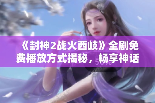 《封神2战火西岐》全剧免费播放方式揭秘，畅享神话战争的精彩内容