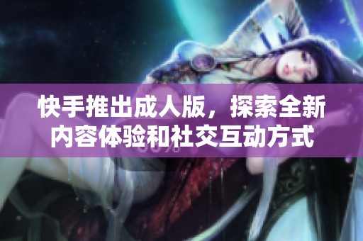 快手推出成人版，探索全新内容体验和社交互动方式