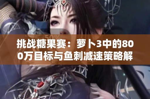 挑战糖果赛：萝卜3中的800万目标与鱼刺减速策略解析
