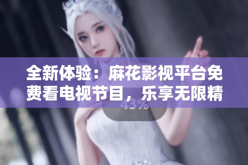 全新体验：麻花影视平台免费看电视节目，乐享无限精彩内容