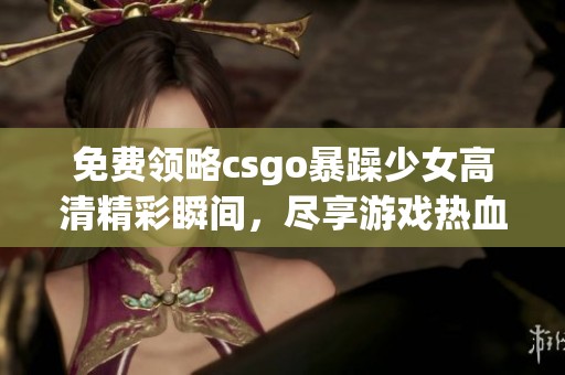 免费领略csgo暴躁少女高清精彩瞬间，尽享游戏热血与激情！