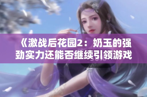 《激战后花园2：奶玉的强劲实力还能否继续引领游戏潮流》
