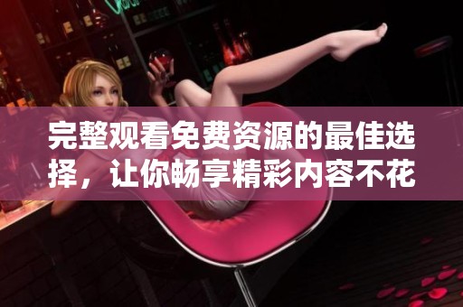 完整观看免费资源的最佳选择，让你畅享精彩内容不花钱