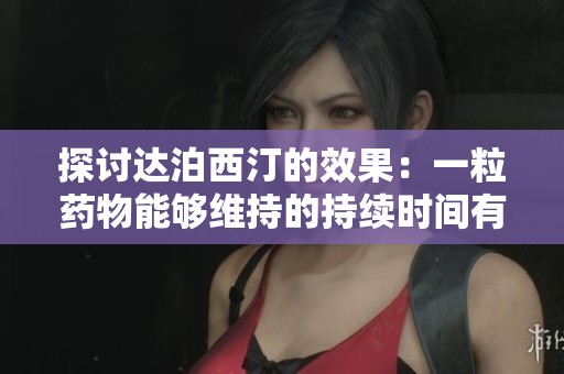 探讨达泊西汀的效果：一粒药物能够维持的持续时间有多长