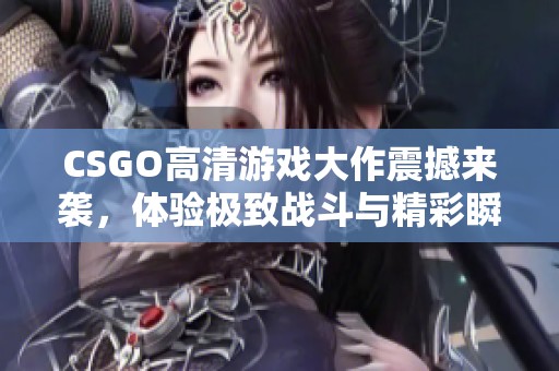 CSGO高清游戏大作震撼来袭，体验极致战斗与精彩瞬间！