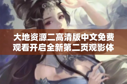 大地资源二高清版中文免费观看开启全新第二页观影体验