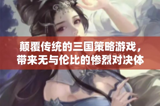 颠覆传统的三国策略游戏，带来无与伦比的惨烈对决体验