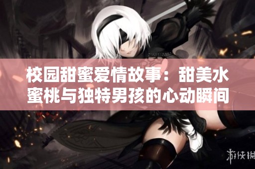 校园甜蜜爱情故事：甜美水蜜桃与独特男孩的心动瞬间
