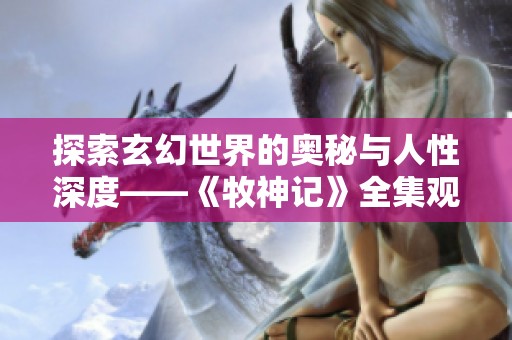 探索玄幻世界的奥秘与人性深度——《牧神记》全集观看指南