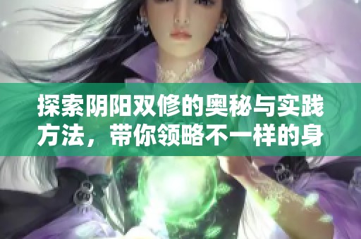 探索阴阳双修的奥秘与实践方法，带你领略不一样的身心体验
