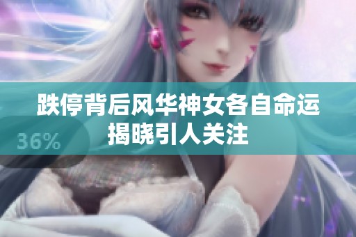 跌停背后风华神女各自命运揭晓引人关注 跌停背后风华神女各自命运揭晓引人关注