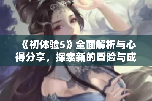《初体验5》全面解析与心得分享，探索新的冒险与成长之旅