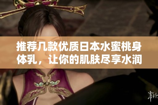 推荐几款优质日本水蜜桃身体乳，让你的肌肤尽享水润呵护