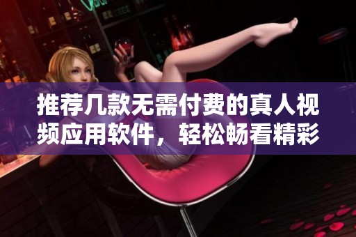 推荐几款无需付费的真人视频应用软件，轻松畅看精彩内容