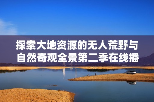 探索大地资源的无人荒野与自然奇观全景第二季在线播放