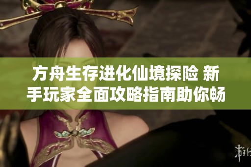 方舟生存进化仙境探险 新手玩家全面攻略指南助你畅游世界